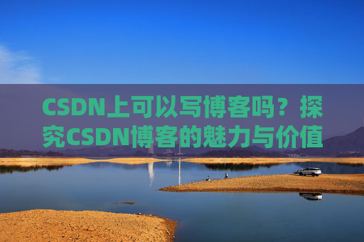 CSDN上可以写博客吗？探究CSDN博客的魅力与价值